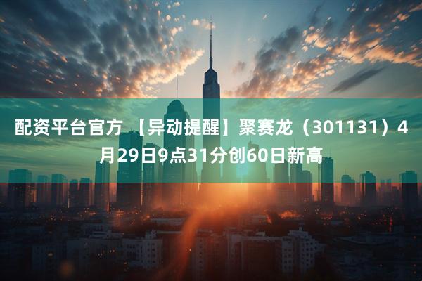 配资平台官方 【异动提醒】聚赛龙（301131）4月29日9点31分创60日新高