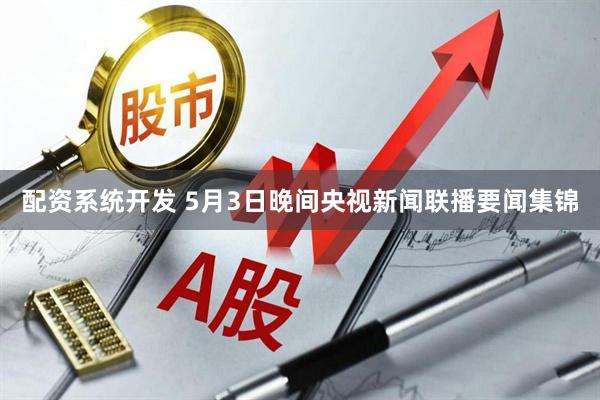 配资系统开发 5月3日晚间央视新闻联播要闻集锦