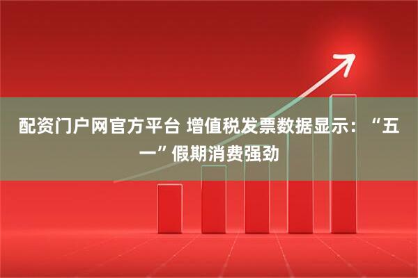 配资门户网官方平台 增值税发票数据显示：“五一”假期消费强劲