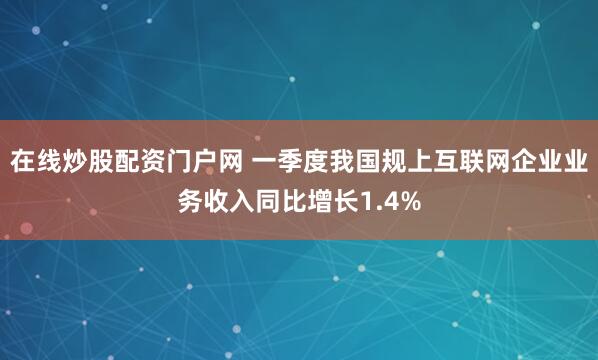 在线炒股配资门户网 一季度我国规上互联网企业业务收入同比增长1.4%