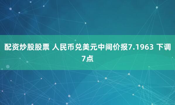配资炒股股票 人民币兑美元中间价报7.1963 下调7点