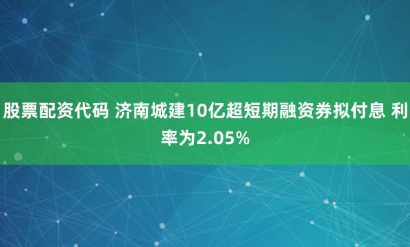 股票配资代码 济南城建10亿超短期融资券拟付息 利率为2.05%
