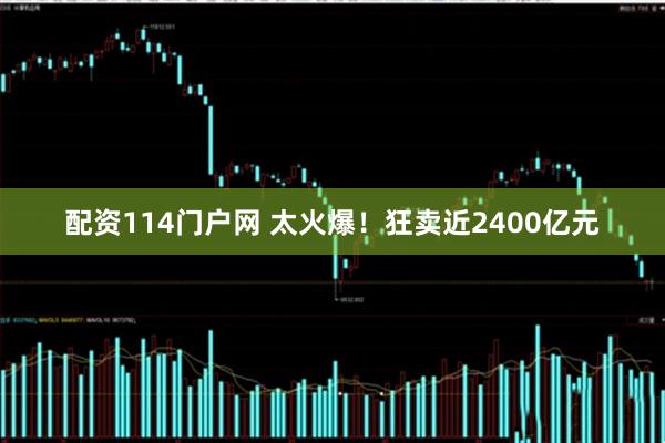 配资114门户网 太火爆！狂卖近2400亿元