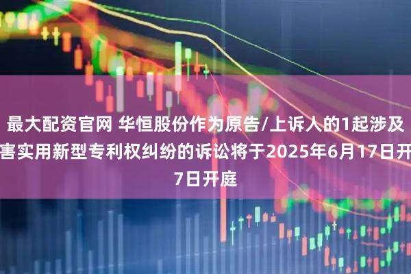 最大配资官网 华恒股份作为原告/上诉人的1起涉及侵害实用新型专利权纠纷的诉讼将于2025年6月17日开庭