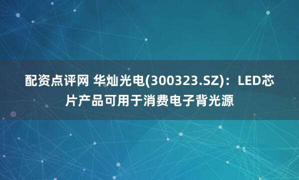 配资点评网 华灿光电(300323.SZ)：LED芯片产品可用于消费电子背光源