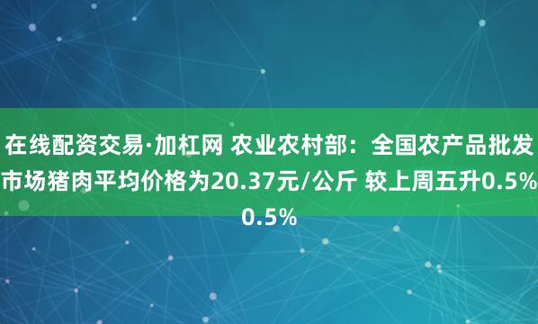 在线配资交易·加杠网 农业农村部：全国农产品批发市场猪肉平均价格为20.37元/公斤 较上周五升0.5%