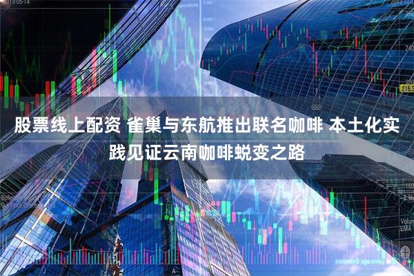 股票线上配资 雀巢与东航推出联名咖啡 本土化实践见证云南咖啡蜕变之路