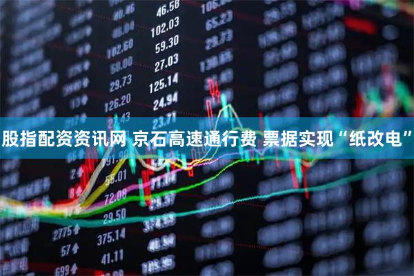 股指配资资讯网 京石高速通行费 票据实现“纸改电”
