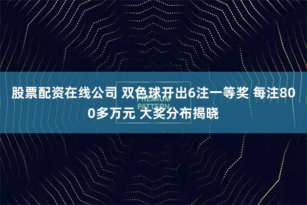 股票配资在线公司 双色球开出6注一等奖 每注800多万元 大奖分布揭晓
