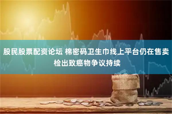 股民股票配资论坛 棉密码卫生巾线上平台仍在售卖 检出致癌物争议持续