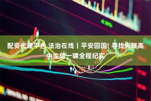 配资代理平台 法治在线丨平安回国! 寻找失联高中生胡一啸全程纪实
