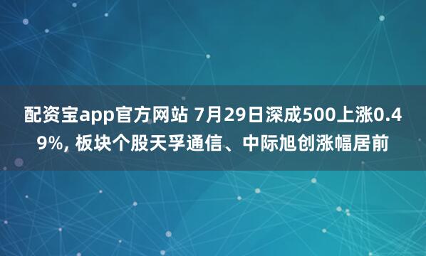 配资宝app官方网站 7月29日深成500上涨0.49%, 板块个股天孚通信、中际旭创涨幅居前