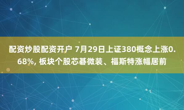 配资炒股配资开户 7月29日上证380概念上涨0.68%, 板块个股芯碁微装、福斯特涨幅居前