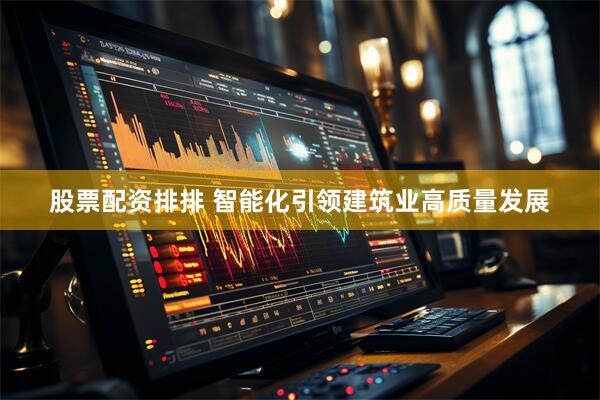 股票配资排排 智能化引领建筑业高质量发展