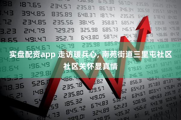 实盘配资app 走访暖兵心, 南苑街道三里屯社区社区关怀显真情