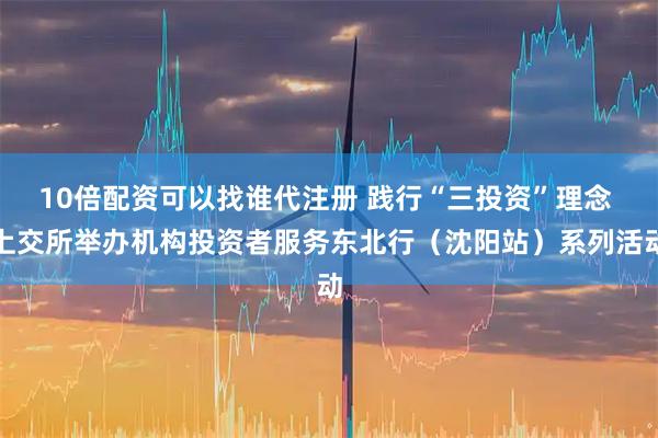 10倍配资可以找谁代注册 践行“三投资”理念 上交所举办机构投资者服务东北行（沈阳站）系列活动