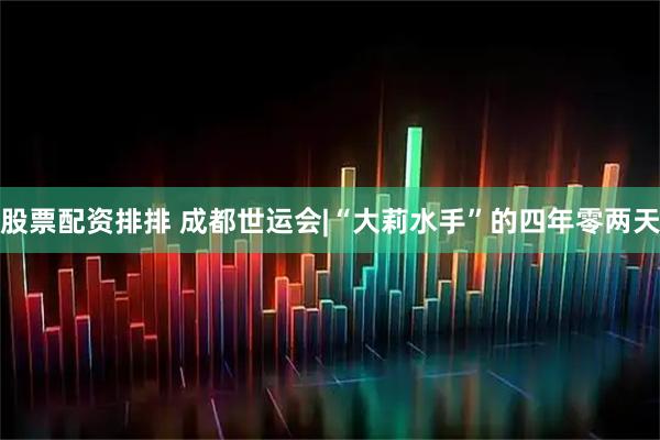 股票配资排排 成都世运会|“大莉水手”的四年零两天