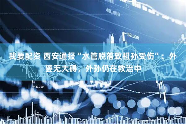 我要配资 西安通报“水管脱落致祖孙受伤”：外婆无大碍，外孙仍在救治中