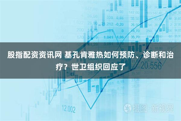 股指配资资讯网 基孔肯雅热如何预防、诊断和治疗？世卫组织回应了