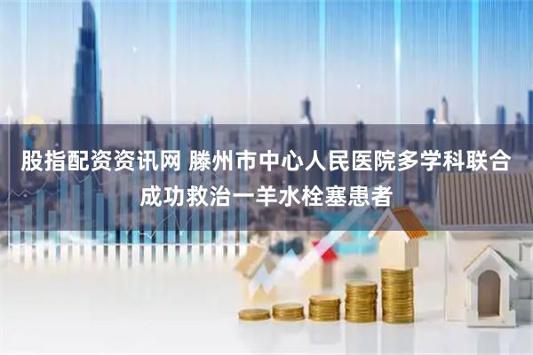 股指配资资讯网 滕州市中心人民医院多学科联合成功救治一羊水栓塞患者