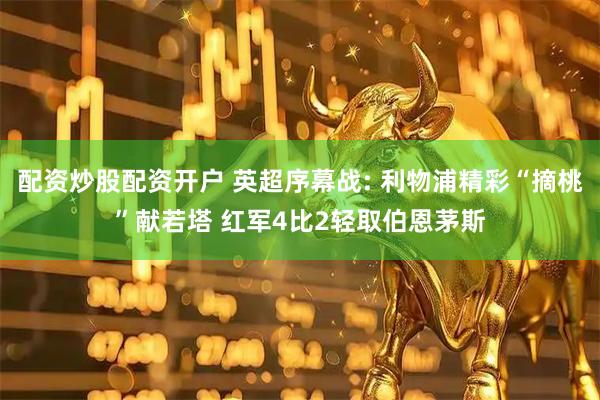 配资炒股配资开户 英超序幕战: 利物浦精彩“摘桃”献若塔 红军4比2轻取伯恩茅斯