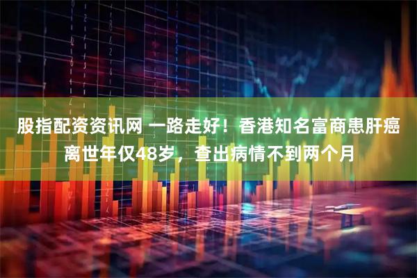 股指配资资讯网 一路走好！香港知名富商患肝癌离世年仅48岁，查出病情不到两个月