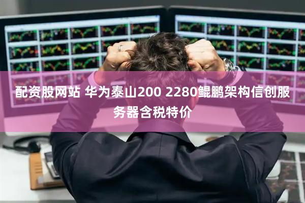 配资股网站 华为泰山200 2280鲲鹏架构信创服务器含税特价