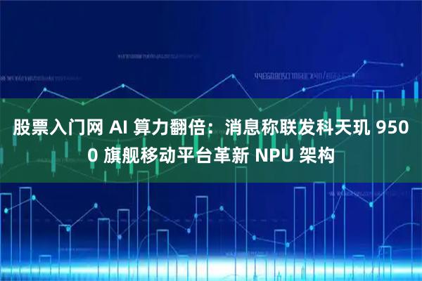 股票入门网 AI 算力翻倍：消息称联发科天玑 9500 旗舰移动平台革新 NPU 架构