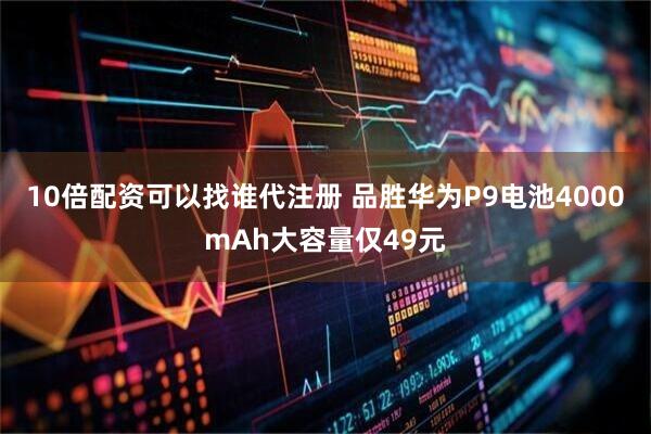 10倍配资可以找谁代注册 品胜华为P9电池4000mAh大容量仅49元