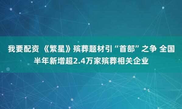 我要配资 《繁星》殡葬题材引“首部”之争 全国半年新增超2.4万家殡葬相关企业
