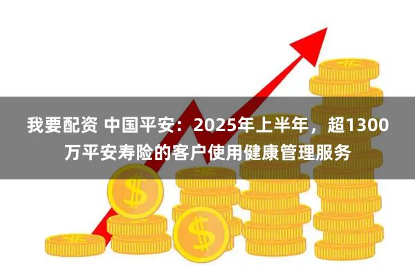 我要配资 中国平安：2025年上半年，超1300万平安寿险的客户使用健康管理服务
