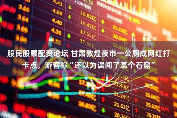 股民股票配资论坛 甘肃敦煌夜市一公厕成网红打卡点，游客称“还以为误闯了某个石窟”