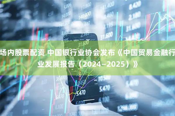 场内股票配资 中国银行业协会发布《中国贸易金融行业发展报告（2024—2025）》