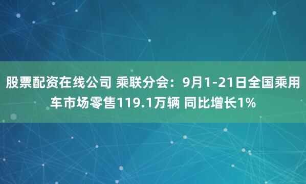 股票配资在线公司 乘联分会：9月1-21日全国乘用车市场零售119.1万辆 同比增长1%