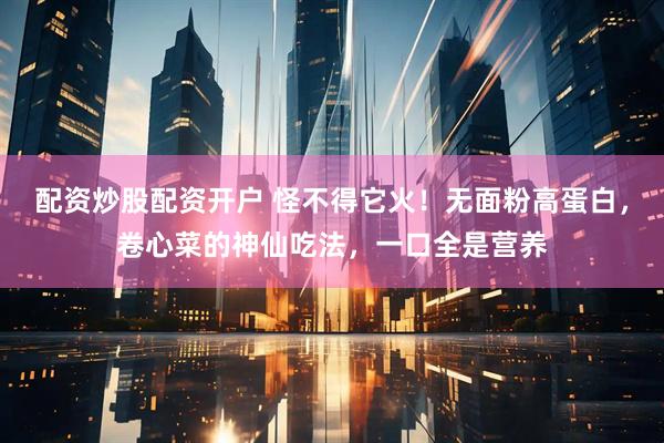 配资炒股配资开户 怪不得它火！无面粉高蛋白，卷心菜的神仙吃法，一口全是营养