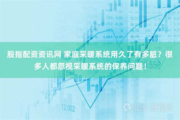 股指配资资讯网 家庭采暖系统用久了有多脏？很多人都忽视采暖系统的保养问题！