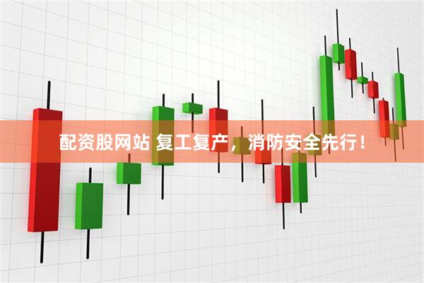 配资股网站 复工复产，消防安全先行！