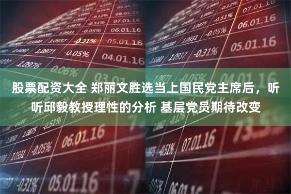 股票配资大全 郑丽文胜选当上国民党主席后，听听邱毅教授理性的分析 基层党员期待改变