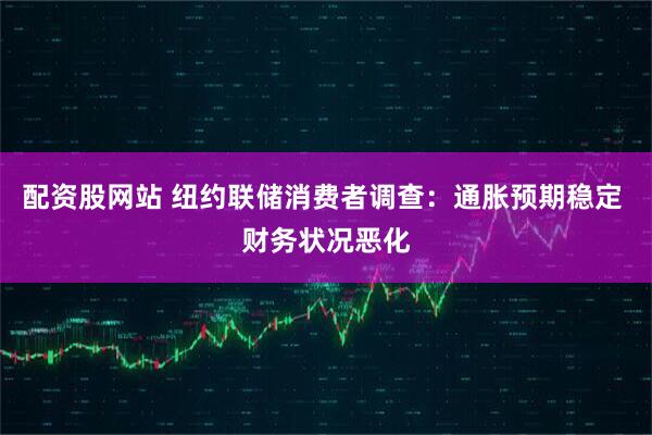 配资股网站 纽约联储消费者调查:通胀预期稳定 财务状况恶化