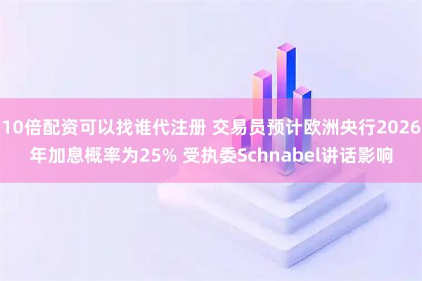 10倍配资可以找谁代注册 交易员预计欧洲央行2026年加息概率为25% 受执委Schnabel讲话影响