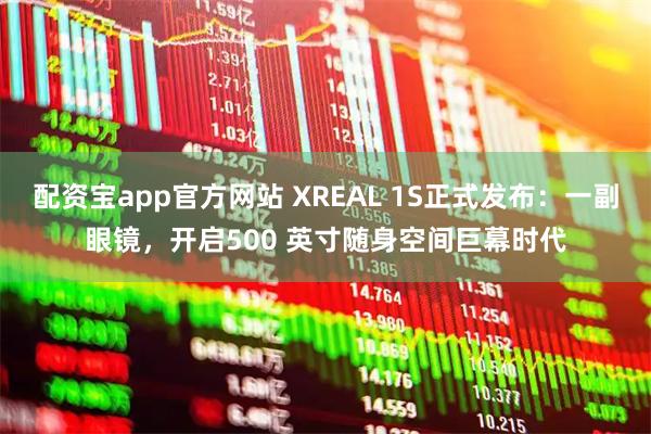 配资宝app官方网站 XREAL 1S正式发布：一副眼镜，开启500 英寸随身空间巨幕时代