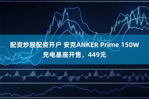 配资炒股配资开户 安克ANKER Prime 150W充电基座开售，449元