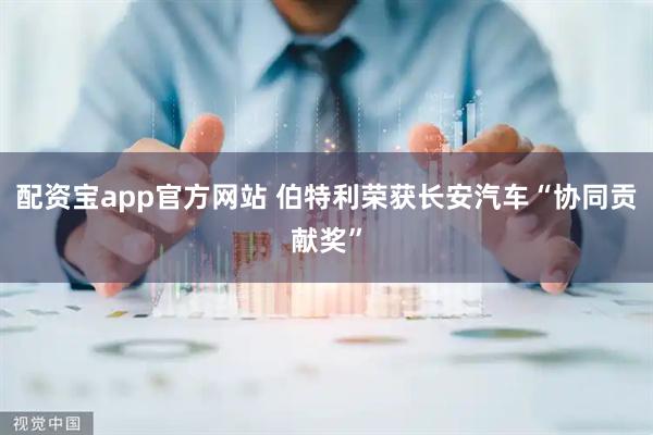 配资宝app官方网站 伯特利荣获长安汽车“协同贡献奖”