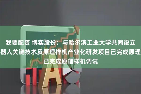 我要配资 博实股份：与哈尔滨工业大学共同设立的人形机器人关键技术及原理样机产业化研发项目已完成原理样机调试