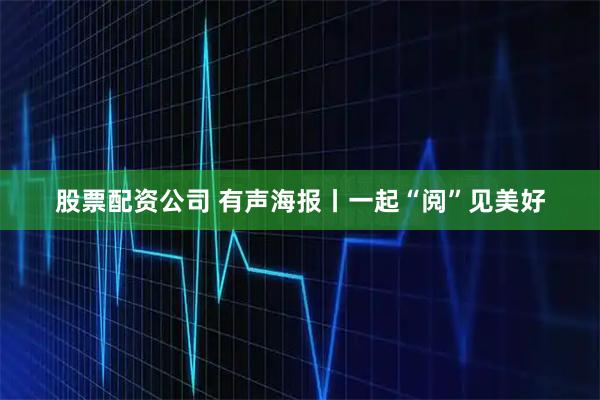 股票配资公司 有声海报丨一起“阅”见美好