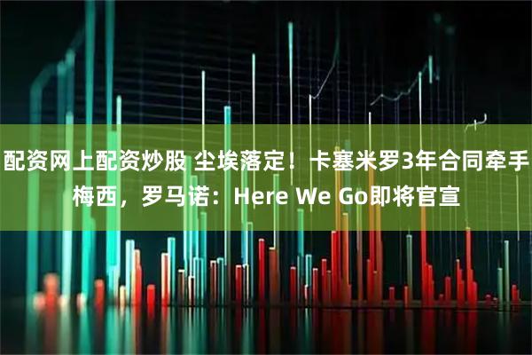 配资网上配资炒股 尘埃落定！卡塞米罗3年合同牵手梅西，罗马诺：Here We Go即将官宣