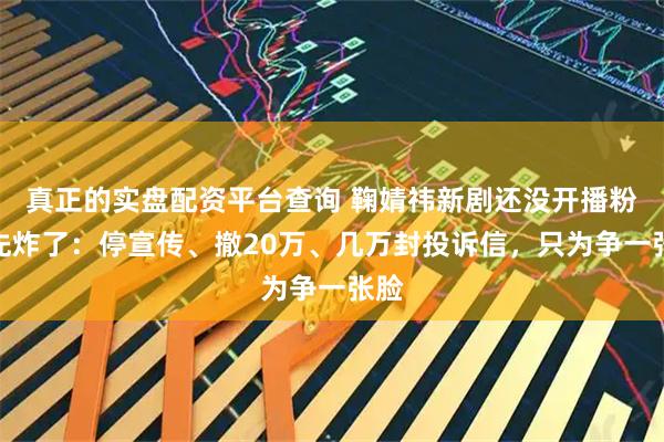 真正的实盘配资平台查询 鞠婧祎新剧还没开播粉丝先炸了：停宣传、撤20万、几万封投诉信，只为争一张脸