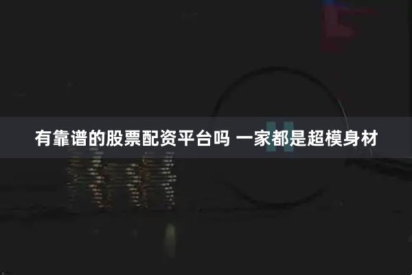 有靠谱的股票配资平台吗 一家都是超模身材