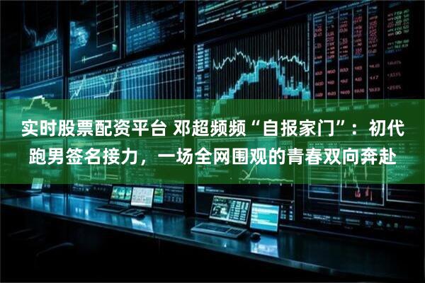 实时股票配资平台 邓超频频“自报家门”：初代跑男签名接力，一场全网围观的青春双向奔赴