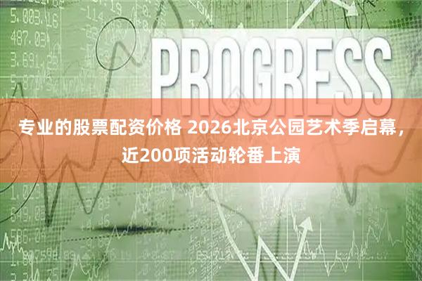 专业的股票配资价格 2026北京公园艺术季启幕，近200项活动轮番上演